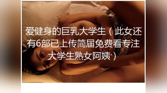 爱健身的巨乳大学生（此女还有6部已上传简届免费看专注大学生熟女阿姨）