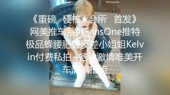 《重磅✿硬核★会所✿首发》网美推车系列FansOne推特极品蜂腰肥臀反差小姐姐Kelvin付费私拍~各种激情唯美开车满满撸点